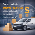 Como reduzir custos logísticos usando aluguel de vans de pequeno porte